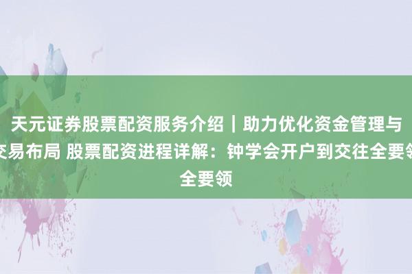 天元证券股票配资服务介绍｜助力优化资金管理与交易布局 股票配资进程详解：钟学会开户到交往全要领