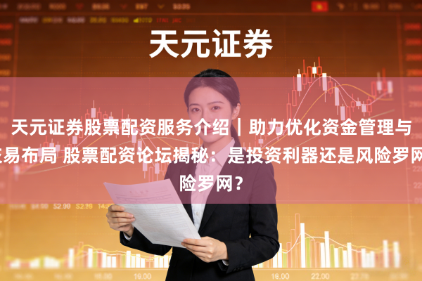 天元证券股票配资服务介绍｜助力优化资金管理与交易布局 股票配资论坛揭秘：是投资利器还是风险罗网？