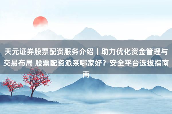 天元证券股票配资服务介绍｜助力优化资金管理与交易布局 股票配资派系哪家好？安全平台选拔指南