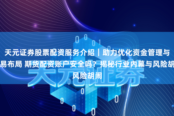 天元证券股票配资服务介绍｜助力优化资金管理与交易布局 期货配资账户安全吗？揭秘行业内幕与风险胡闹
