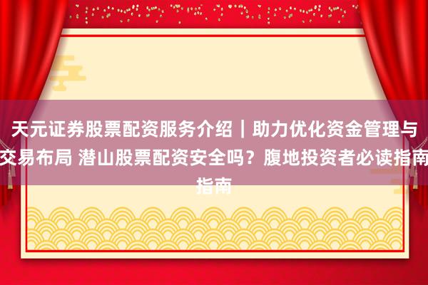天元证券股票配资服务介绍｜助力优化资金管理与交易布局 潜山股票配资安全吗？腹地投资者必读指南