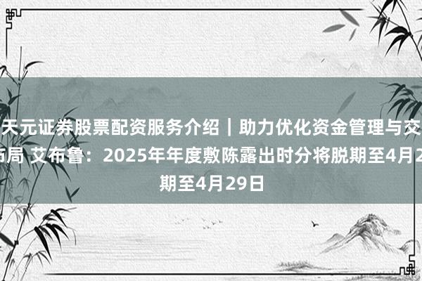 天元证券股票配资服务介绍｜助力优化资金管理与交易布局 艾布鲁：2025年年度敷陈露出时分将脱期至4月29日