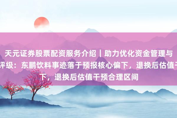 天元证券股票配资服务介绍｜助力优化资金管理与交易布局 壹评级：东鹏饮料事迹落于预报核心偏下，退换后估值干预合理区间